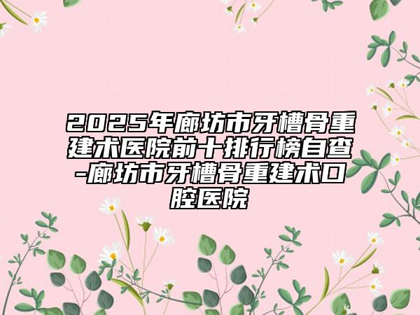 2025年廊坊市牙槽骨重建术医院前十排行榜自查-廊坊市牙槽骨重建术口腔医院