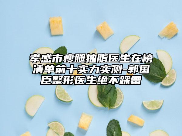 孝感市瘦腿抽脂医生在榜清单前十实力实测-郭国臣整形医生绝不踩雷