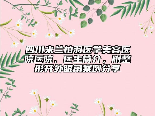 四川米兰柏羽医学美容医院医院、医生简介，附整形开外眼角案例分享