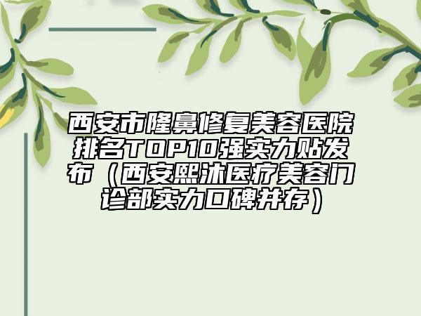 西安市隆鼻修复美容医院排名TOP10强实力贴发布（西安熙沐医疗美容门诊部实力口碑并存）