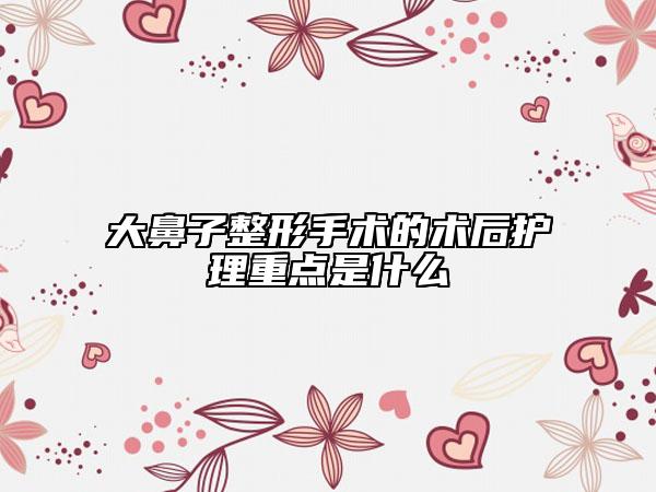 大鼻子整形手术的术后护理重点是什么