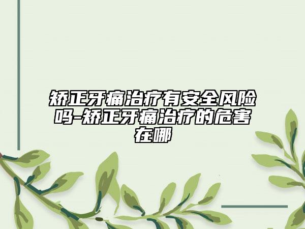 矫正牙痛治疗有安全风险吗-矫正牙痛治疗的危害在哪