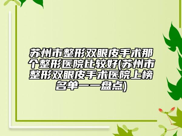 苏州市整形双眼皮手术那个整形医院比较好(苏州市整形双眼皮手术医院上榜名单一一盘点)