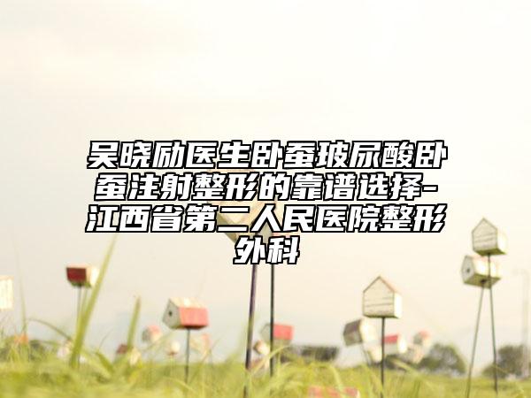 吴晓励医生卧蚕玻尿酸卧蚕注射整形的靠谱选择-江西省第二人民医院整形外科