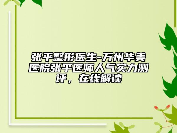 张平整形医生-万州华美医院张平医师人气实力测评，在线解读