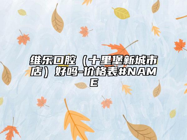 维乐口腔（十里堡新城市店）好吗-价格表#NAME