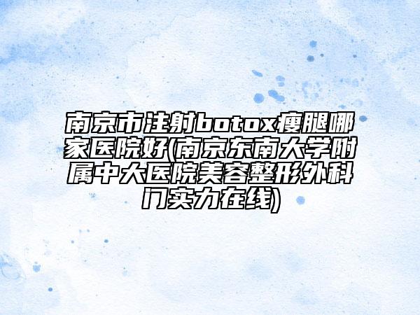 南京市注射botox瘦腿哪家医院好(南京东南大学附属中大医院美容整形外科门实力在线)
