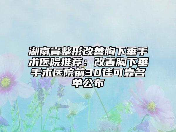 湖南省整形改善胸下垂手术医院推荐：改善胸下垂手术医院前30佳可靠名单公布