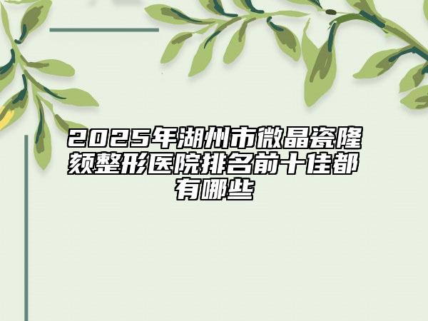 2025年湖州市微晶瓷隆颏整形医院排名前十佳都有哪些