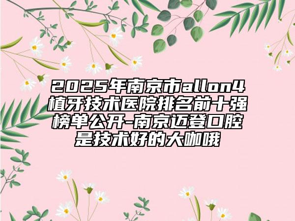 2025年南京市allon4植牙技术医院排名前十强榜单公开-南京迈登口腔是技术好的大咖哦
