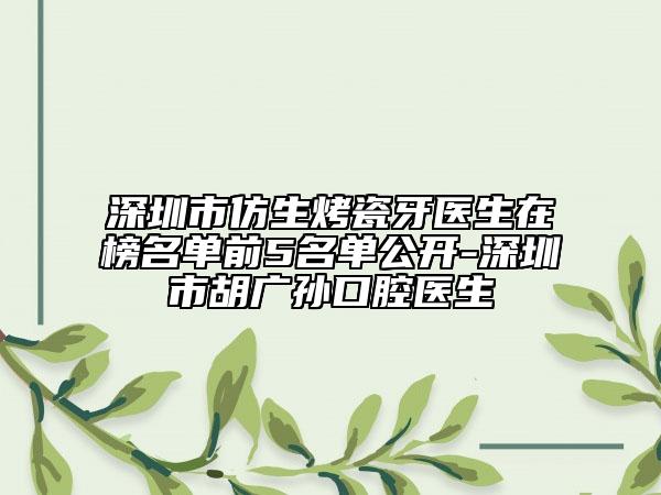 深圳市仿生烤瓷牙医生在榜名单前5名单公开-深圳市胡广孙口腔医生