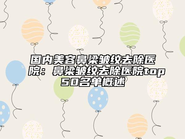 国内美容鼻梁皱纹去除医院：鼻梁皱纹去除医院top50名单概述