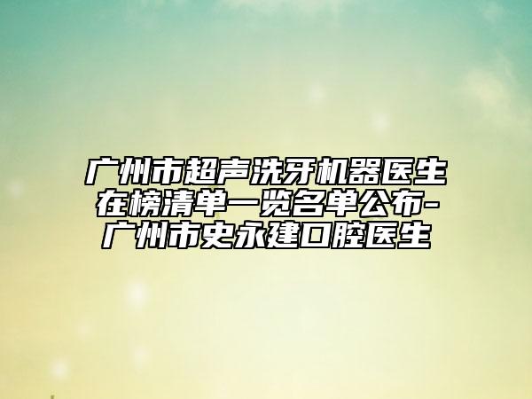 广州市超声洗牙机器医生在榜清单一览名单公布-广州市史永建口腔医生