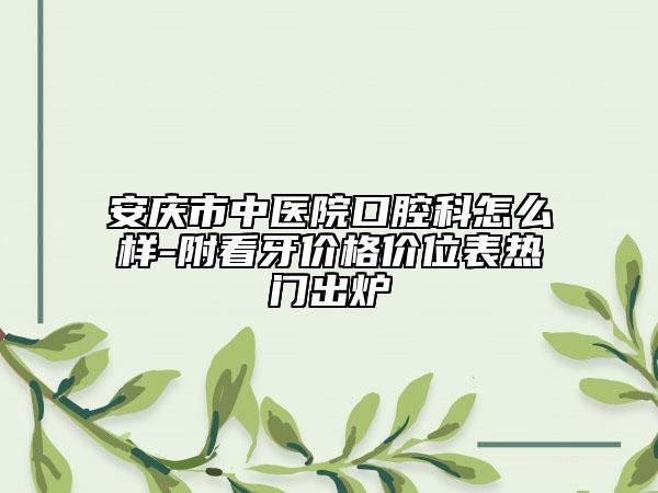 安庆市中医院口腔科怎么样-附看牙价格价位表热门出炉