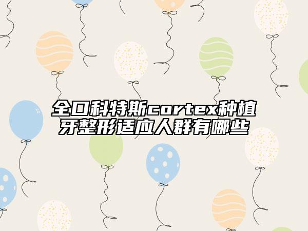 全口科特斯cortex种植牙整形适应人群有哪些