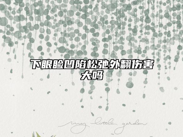 下眼睑凹陷松弛外翻伤害大吗