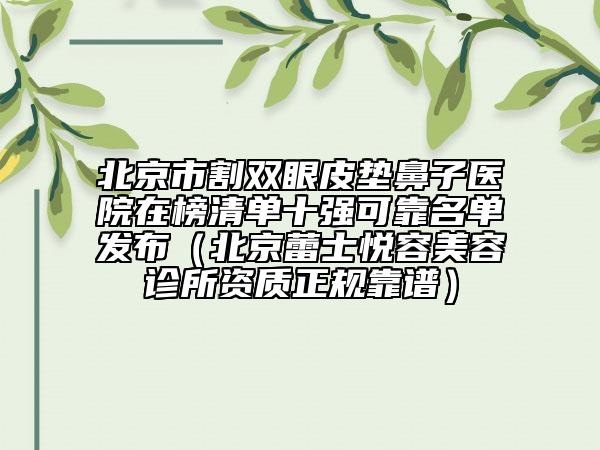 北京市割双眼皮垫鼻子医院在榜清单十强可靠名单发布（北京蕾士悦容美容诊所资质正规靠谱）
