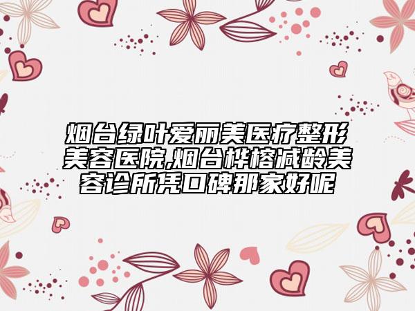 烟台绿叶爱丽美医疗整形美容医院,烟台桦榕减龄美容诊所凭口碑那家好呢