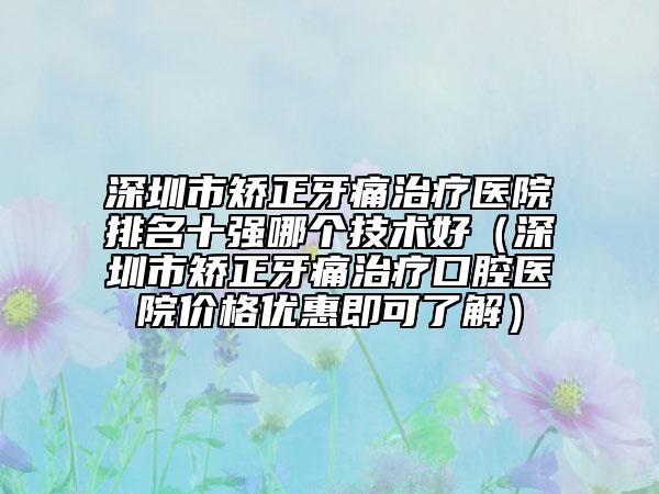 深圳市矫正牙痛治疗医院排名十强哪个技术好（深圳市矫正牙痛治疗口腔医院价格优惠即可了解）