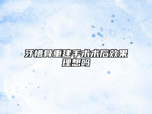 牙槽骨重建手术术后效果理想吗