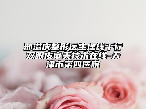 邢溢庆整形医生埋线平行双眼皮审美技术在线-天津市第四医院