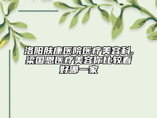 洛阳肤康医院医疗美容科,梁国恩医疗美容你比较看好哪一家