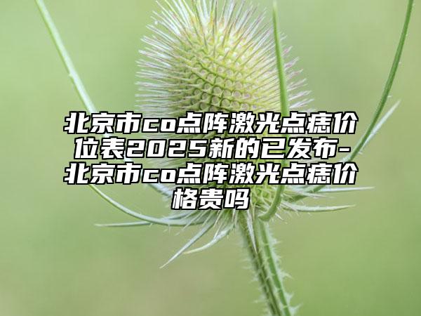 北京市co点阵激光点痣价位表2025新的已发布-北京市co点阵激光点痣价格贵吗