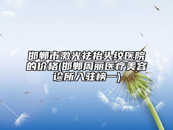 邯郸市激光祛抬头纹医院的价格(邯郸周丽医疗美容诊所入驻榜一)