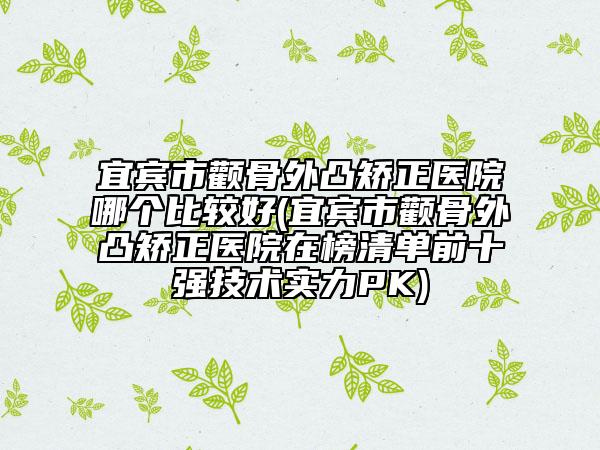 宜宾市颧骨外凸矫正医院哪个比较好(宜宾市颧骨外凸矫正医院在榜清单前十强技术实力PK)