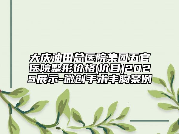 大庆油田总医院集团五官医院整形价格(价目)2025展示-微创手术丰胸案例
