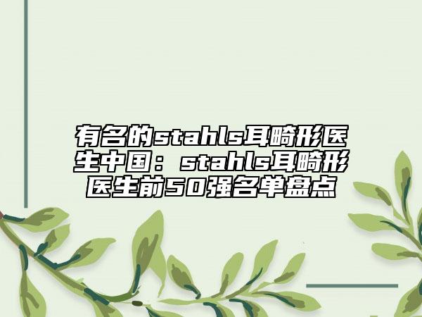 有名的stahls耳畸形医生中国：stahls耳畸形医生前50强名单盘点