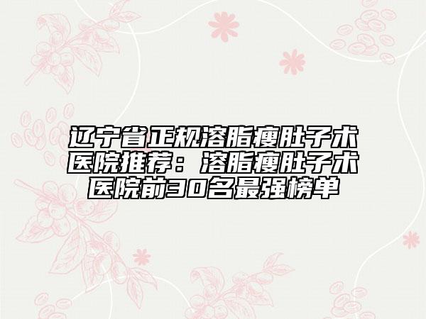 辽宁省正规溶脂瘦肚子术医院推荐：溶脂瘦肚子术医院前30名最强榜单