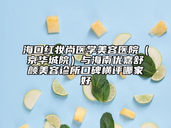 海口红妆尚医学美容医院（京华城院）与海南优嘉舒颜美容诊所口碑横评哪家好