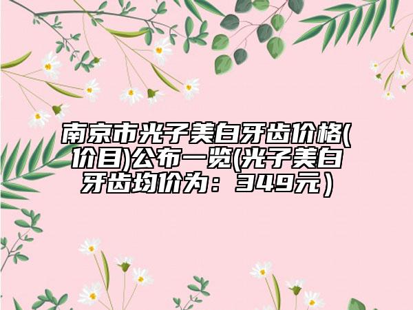 南京市光子美白牙齿价格(价目)公布一览(光子美白牙齿均价为：349元）