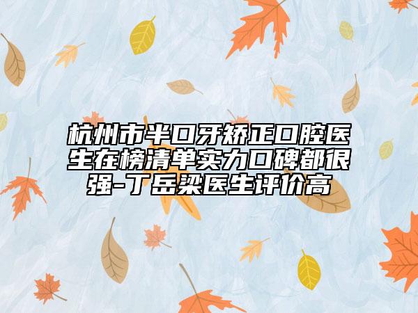 杭州市半口牙矫正口腔医生在榜清单实力口碑都很强-丁岳梁医生评价高