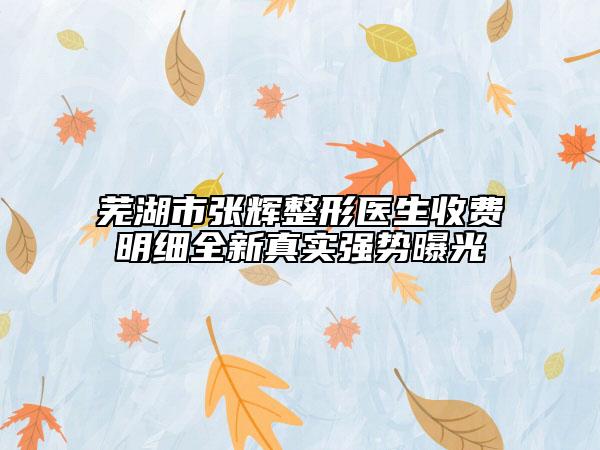 芜湖市张辉整形医生收费明细全新真实强势曝光