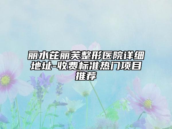 丽水芘丽芙整形医院详细地址-收费标准热门项目推荐