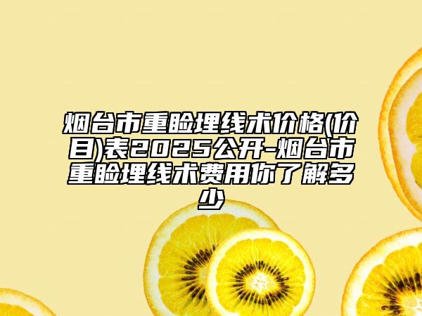 烟台市重睑埋线术价格(价目)表2025公开-烟台市重睑埋线术费用你了解多少