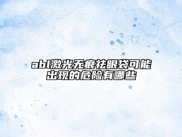 abl激光无痕祛眼袋可能出现的危险有哪些