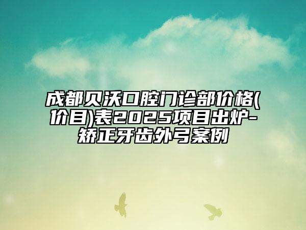 成都贝沃口腔门诊部价格(价目)表2025项目出炉-矫正牙齿外弓案例