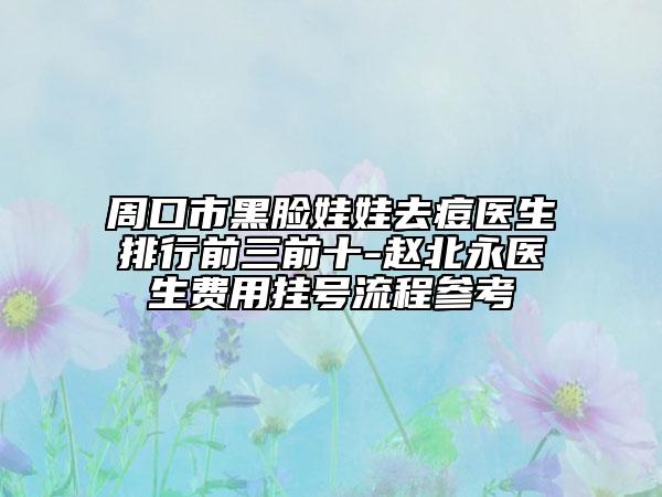周口市黑脸娃娃去痘医生排行前三前十-赵北永医生费用挂号流程参考