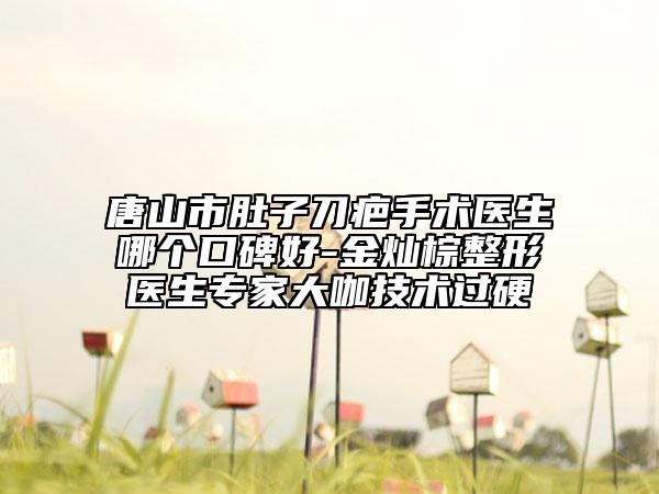 唐山市肚子刀疤手术医生哪个口碑好-金灿棕整形医生专家大咖技术过硬