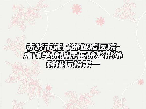 赤峰市能臀部吸脂医院-赤峰学院附属医院整形外科排行榜第一