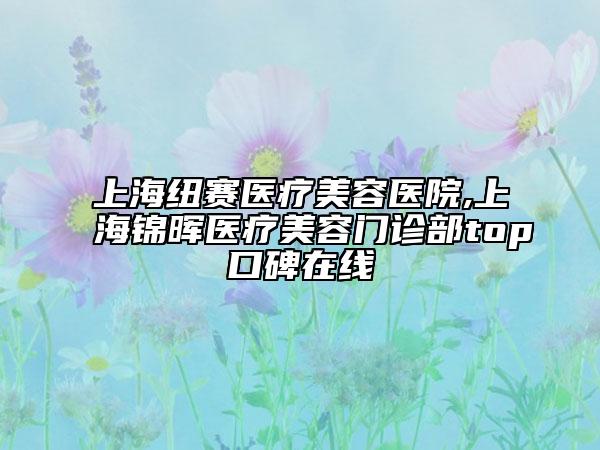 上海纽赛医疗美容医院,上海锦晖医疗美容门诊部top口碑在线