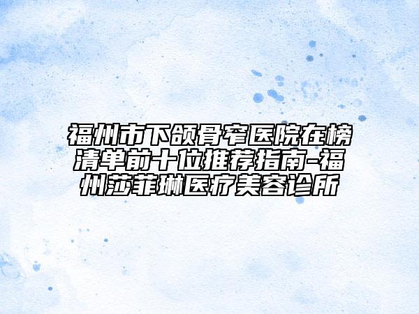 福州市下颌骨窄医院在榜清单前十位推荐指南-福州莎菲琳医疗美容诊所