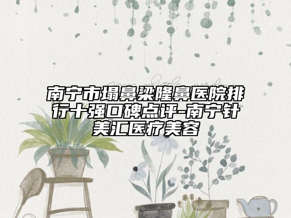 南宁市塌鼻梁隆鼻医院排行十强口碑点评-南宁针美汇医疗美容