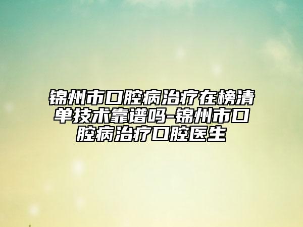 锦州市口腔病治疗在榜清单技术靠谱吗-锦州市口腔病治疗口腔医生