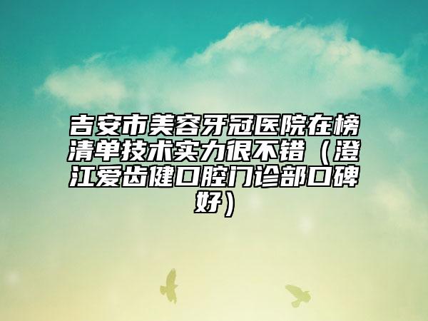吉安市美容牙冠医院在榜清单技术实力很不错（澄江爱齿健口腔门诊部口碑好）