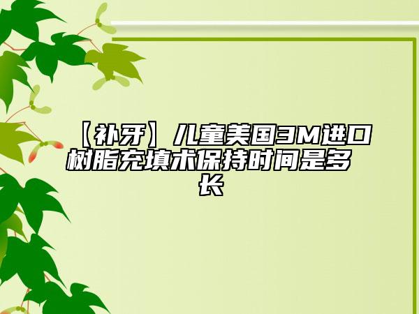 【补牙】儿童美国3M进口树脂充填术保持时间是多长