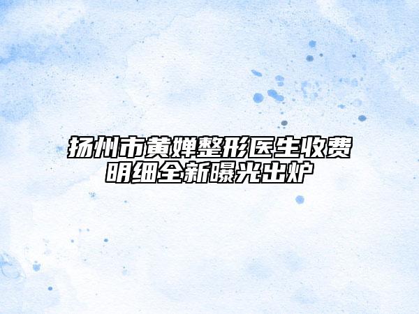 扬州市黄婵整形医生收费明细全新曝光出炉